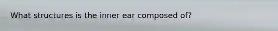 What structures is the inner ear composed of?