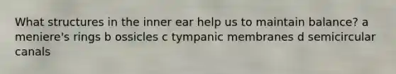 What structures in the inner ear help us to maintain balance? a meniere's rings b ossicles c tympanic membranes d semicircular canals