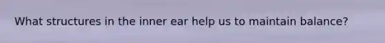 What structures in the inner ear help us to maintain balance?