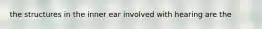 the structures in the inner ear involved with hearing are the