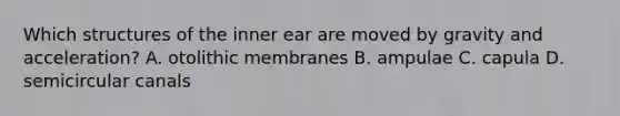 Which structures of the inner ear are moved by gravity and acceleration? A. otolithic membranes B. ampulae C. capula D. semicircular canals