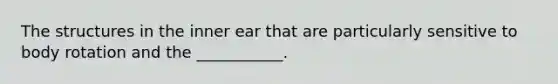 The structures in the inner ear that are particularly sensitive to body rotation and the ___________.