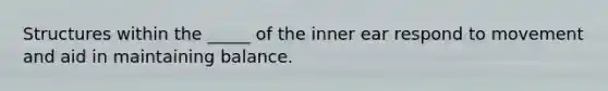 Structures within the _____ of the inner ear respond to movement and aid in maintaining balance.