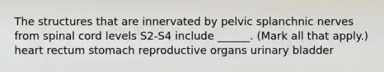 The structures that are innervated by pelvic splanchnic nerves from spinal cord levels S2-S4 include ______. (Mark all that apply.) heart rectum stomach reproductive organs urinary bladder