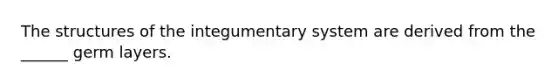 The structures of the integumentary system are derived from the ______ germ layers.