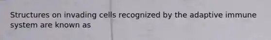 Structures on invading cells recognized by the adaptive immune system are known as