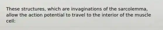 These structures, which are invaginations of the sarcolemma, allow the action potential to travel to the interior of the muscle cell: