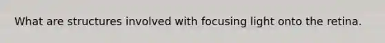 What are structures involved with focusing light onto the retina.