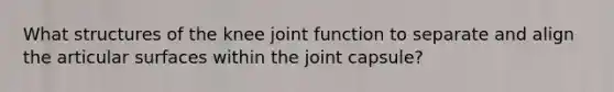 What structures of the knee joint function to separate and align the articular surfaces within the joint capsule?