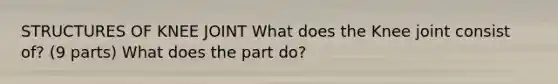 STRUCTURES OF KNEE JOINT What does the Knee joint consist of? (9 parts) What does the part do?