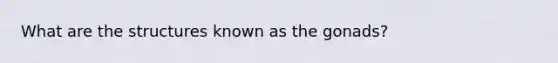 What are the structures known as the gonads?