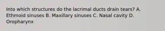 Into which structures do the lacrimal ducts drain tears? A. Ethmoid sinuses B. Maxillary sinuses C. Nasal cavity D. Oropharynx