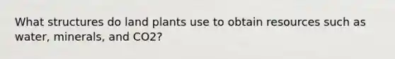 What structures do land plants use to obtain resources such as water, minerals, and CO2?