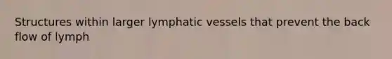 Structures within larger lymphatic vessels that prevent the back flow of lymph