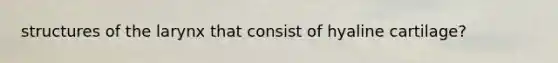 structures of the larynx that consist of hyaline cartilage?