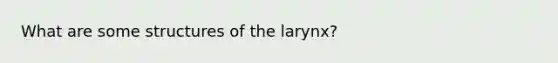 What are some structures of the larynx?