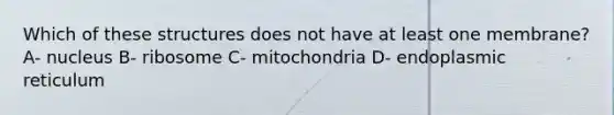 Which of these structures does not have at least one membrane? A- nucleus B- ribosome C- mitochondria D- endoplasmic reticulum