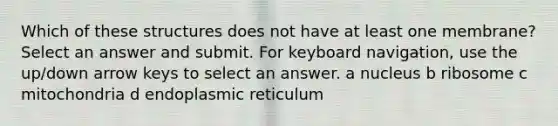 Which of these structures does not have at least one membrane? Select an answer and submit. For keyboard navigation, use the up/down arrow keys to select an answer. a nucleus b ribosome c mitochondria d endoplasmic reticulum