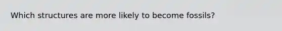 Which structures are more likely to become fossils?