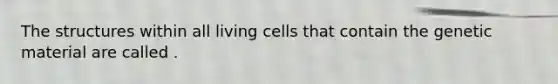 The structures within all living cells that contain the genetic material are called .