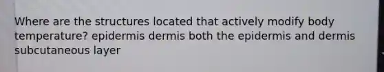 Where are the structures located that actively modify body temperature? epidermis dermis both the epidermis and dermis subcutaneous layer