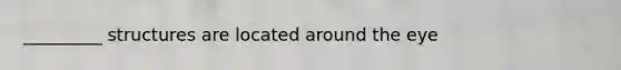 _________ structures are located around the eye