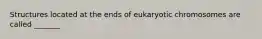 Structures located at the ends of eukaryotic chromosomes are called _______