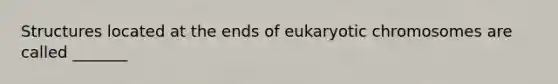 Structures located at the ends of eukaryotic chromosomes are called _______