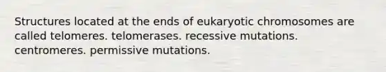 Structures located at the ends of eukaryotic chromosomes are called telomeres. telomerases. recessive mutations. centromeres. permissive mutations.