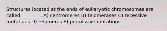 Structures located at the ends of eukaryotic chromosomes are called ________. A) centromeres B) telomerases C) recessive mutations D) telomeres E) permissive mutations