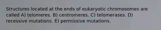 Structures located at the ends of eukaryotic chromosomes are called A) telomeres. B) centromeres. C) telomerases. D) recessive mutations. E) permissive mutations.