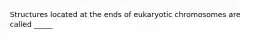 Structures located at the ends of eukaryotic chromosomes are called _____