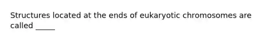 Structures located at the ends of eukaryotic chromosomes are called _____