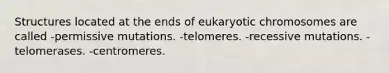 Structures located at the ends of eukaryotic chromosomes are called -permissive mutations. -telomeres. -recessive mutations. -telomerases. -centromeres.