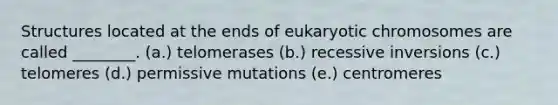 Structures located at the ends of eukaryotic chromosomes are called ________. (a.) telomerases (b.) recessive inversions (c.) telomeres (d.) permissive mutations (e.) centromeres