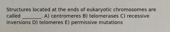 Structures located at the ends of eukaryotic chromosomes are called ________. A) centromeres B) telomerases C) recessive inversions D) telomeres E) permissive mutations