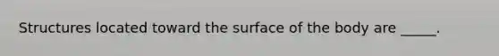 Structures located toward the surface of the body are _____.