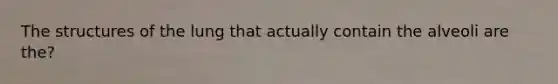 The structures of the lung that actually contain the alveoli are the?