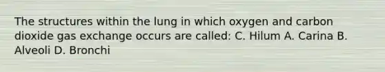 The structures within the lung in which oxygen and carbon dioxide gas exchange occurs are called: C. Hilum A. Carina B. Alveoli D. Bronchi