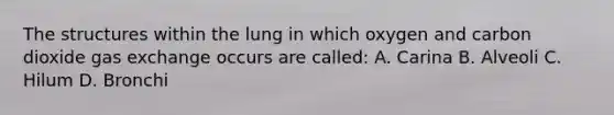 The structures within the lung in which oxygen and carbon dioxide gas exchange occurs are called: A. Carina B. Alveoli C. Hilum D. Bronchi