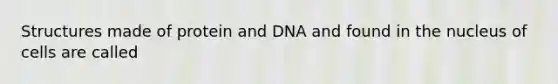 Structures made of protein and DNA and found in the nucleus of cells are called