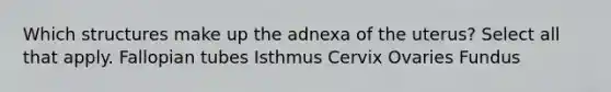 Which structures make up the adnexa of the uterus? Select all that apply. Fallopian tubes Isthmus Cervix Ovaries Fundus