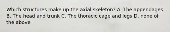 Which structures make up the axial skeleton? A. The appendages B. The head and trunk C. The thoracic cage and legs D. none of the above