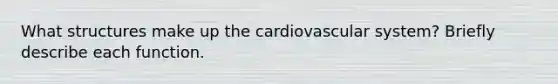 What structures make up the cardiovascular system? Briefly describe each function.