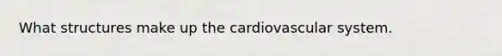 What structures make up the cardiovascular system.