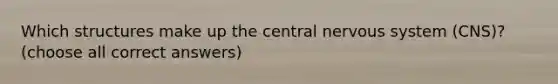 Which structures make up the central nervous system (CNS)? (choose all correct answers)