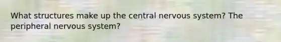 What structures make up the central nervous system? The peripheral nervous system?