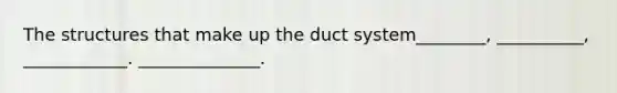 The structures that make up the duct system________, __________, ____________. ______________.