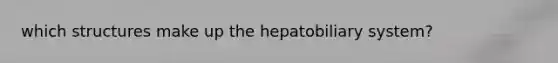 which structures make up the hepatobiliary system?