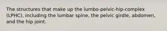 The structures that make up the lumbo-pelvic-hip-complex (LPHC), including the lumbar spine, the <a href='https://www.questionai.com/knowledge/k9xWFjlOIm-pelvic-girdle' class='anchor-knowledge'>pelvic girdle</a>, abdomen, and the hip joint.